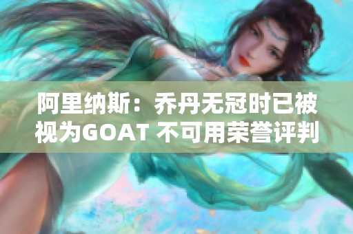 阿里纳斯：乔丹无冠时已被视为GOAT 不可用荣誉评判詹姆斯