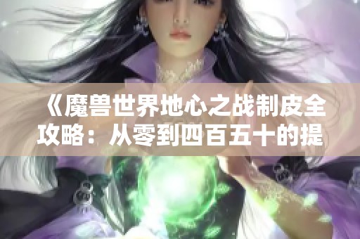 《魔兽世界地心之战制皮全攻略：从零到四百五十的提升之路》