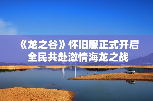 《龙之谷》怀旧服正式开启 全民共赴激情海龙之战