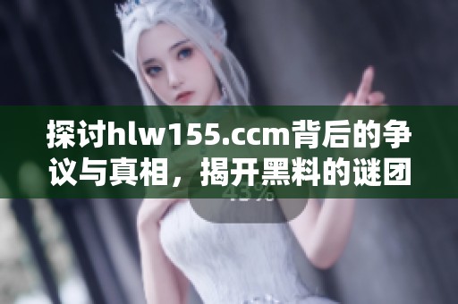 探讨hlw155.ccm背后的争议与真相，揭开黑料的谜团