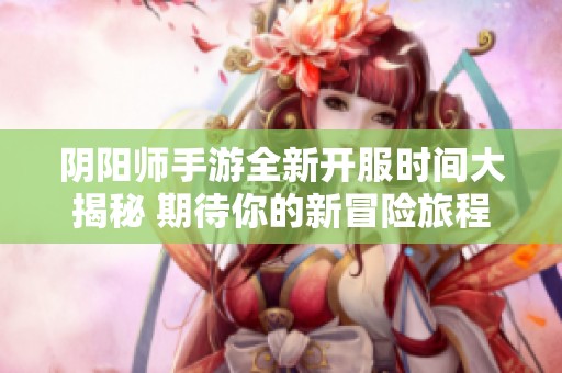 阴阳师手游全新开服时间大揭秘 期待你的新冒险旅程！