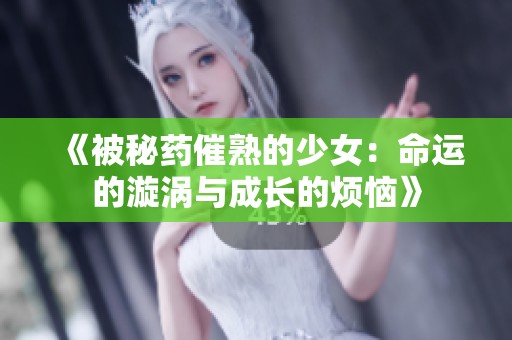 《被秘药催熟的少女：命运的漩涡与成长的烦恼》