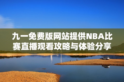 九一免费版网站提供NBA比赛直播观看攻略与体验分享