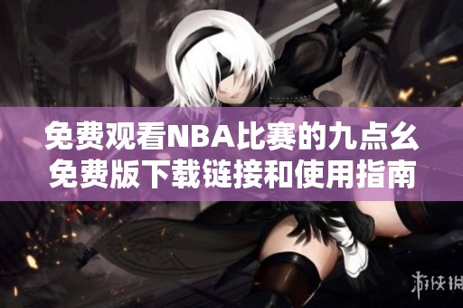 免费观看NBA比赛的九点幺免费版下载链接和使用指南