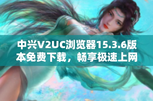 中兴V2UC浏览器15.3.6版本免费下载，畅享极速上网体验