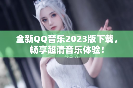 全新QQ音乐2023版下载，畅享超清音乐体验！