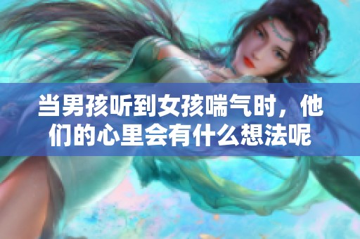 当男孩听到女孩喘气时，他们的心里会有什么想法呢