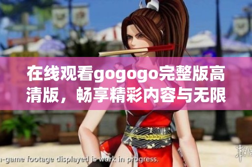 在线观看gogogo完整版高清版，畅享精彩内容与无限乐趣