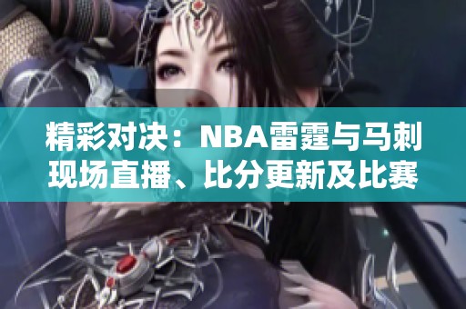 精彩对决：NBA雷霆与马刺现场直播、比分更新及比赛回放信息查询