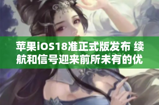 苹果iOS18准正式版发布 续航和信号迎来前所未有的优化提升