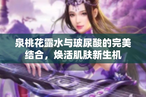 泉桃花露水与玻尿酸的完美结合，焕活肌肤新生机