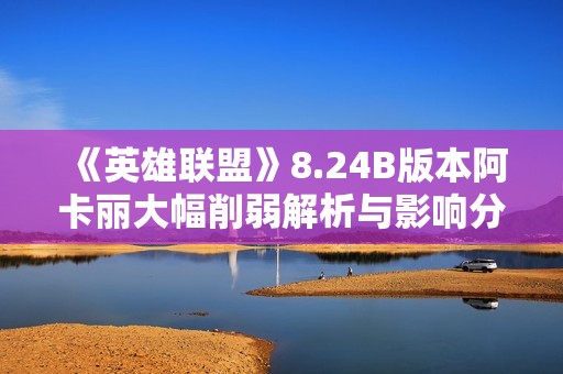 《英雄联盟》8.24B版本阿卡丽大幅削弱解析与影响分析