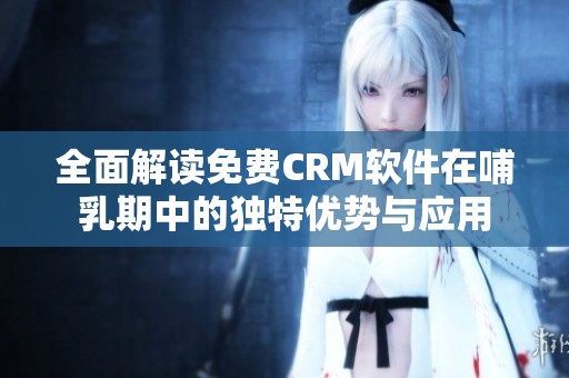 全面解读免费CRM软件在哺乳期中的独特优势与应用