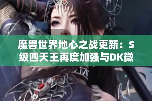 魔兽世界地心之战更新：S级四天王再度加强与DK微调解析