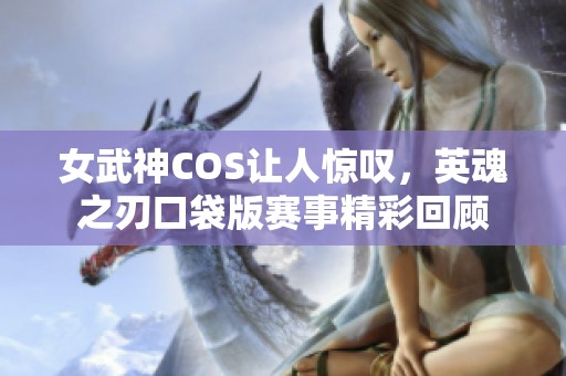 女武神COS让人惊叹，英魂之刃口袋版赛事精彩回顾