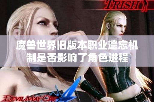 魔兽世界旧版本职业遗忘机制是否影响了角色进程