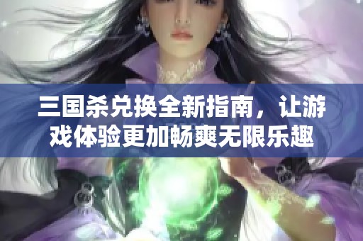 三国杀兑换全新指南，让游戏体验更加畅爽无限乐趣