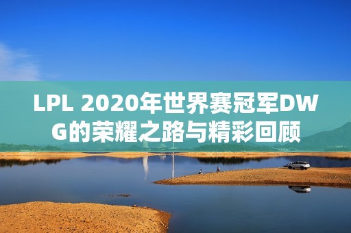 LPL 2020年世界赛冠军DWG的荣耀之路与精彩回顾