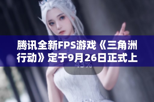 腾讯全新FPS游戏《三角洲行动》定于9月26日正式上线