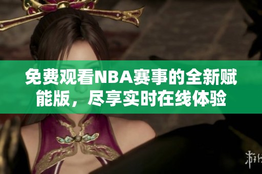 免费观看NBA赛事的全新赋能版，尽享实时在线体验