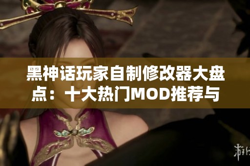 黑神话玩家自制修改器大盘点：十大热门MOD推荐与解读