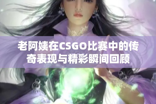 老阿姨在CSGO比赛中的传奇表现与精彩瞬间回顾