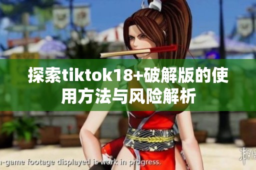 探索tiktok18+破解版的使用方法与风险解析