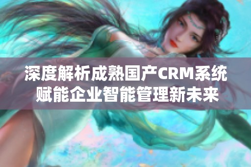 深度解析成熟国产CRM系统 赋能企业智能管理新未来