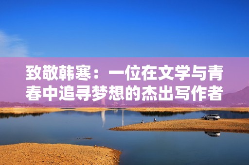 致敬韩寒：一位在文学与青春中追寻梦想的杰出写作者