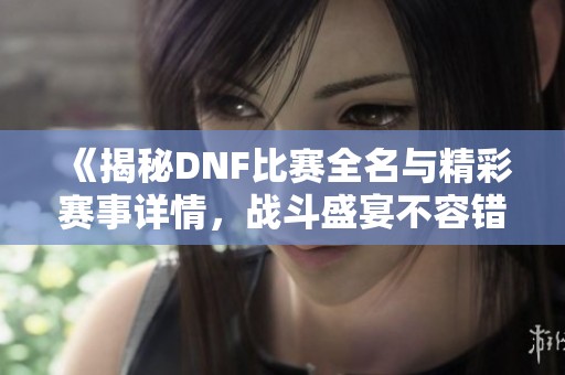 《揭秘DNF比赛全名与精彩赛事详情，战斗盛宴不容错过》