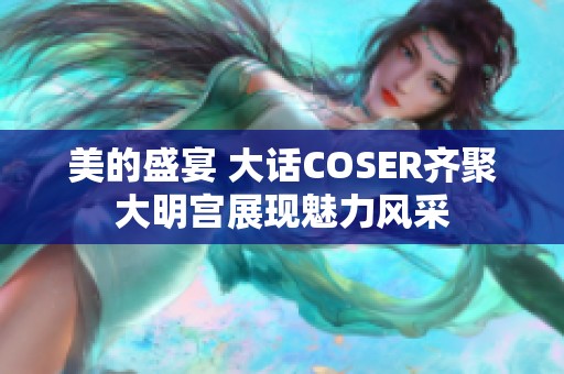 美的盛宴 大话COSER齐聚大明宫展现魅力风采