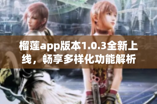 榴莲app版本1.0.3全新上线，畅享多样化功能解析