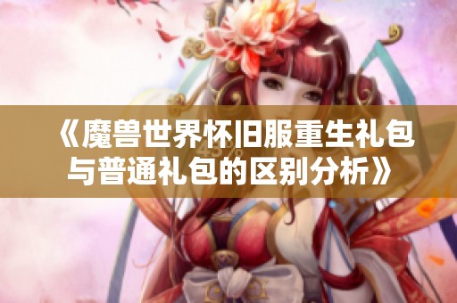 《魔兽世界怀旧服重生礼包与普通礼包的区别分析》