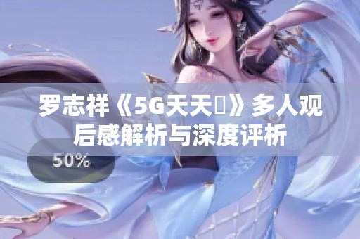 罗志祥《5G天天奭》多人观后感解析与深度评析