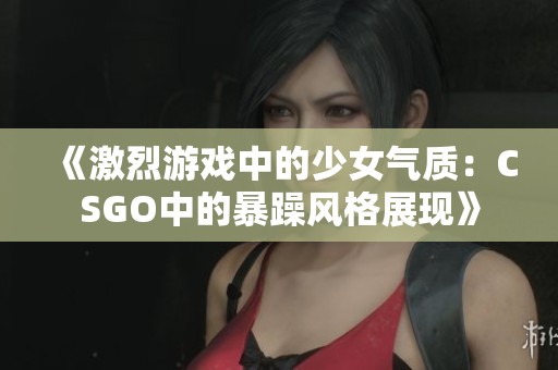 《激烈游戏中的少女气质：CSGO中的暴躁风格展现》