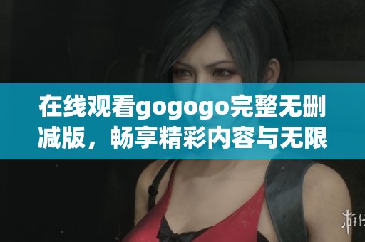 在线观看gogogo完整无删减版，畅享精彩内容与无限乐趣