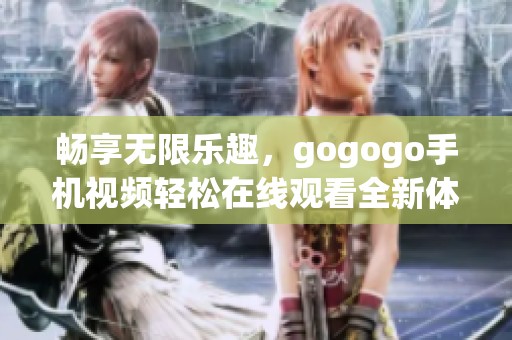 畅享无限乐趣，gogogo手机视频轻松在线观看全新体验