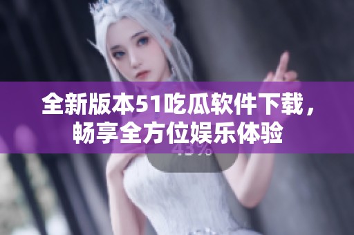 全新版本51吃瓜软件下载，畅享全方位娱乐体验