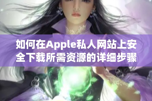 如何在Apple私人网站上安全下载所需资源的详细步骤