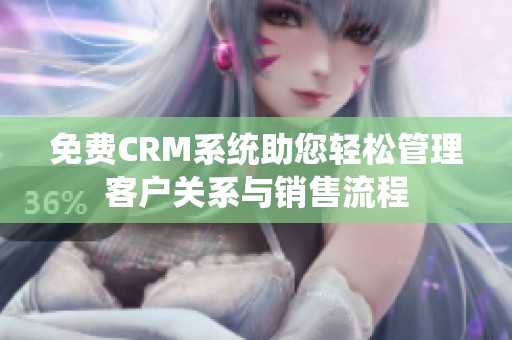 免费CRM系统助您轻松管理客户关系与销售流程