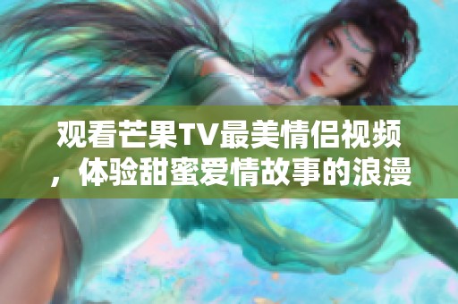 观看芒果TV最美情侣视频，体验甜蜜爱情故事的浪漫之旅