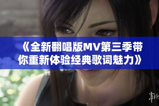 《全新翻唱版MV第三季带你重新体验经典歌词魅力》