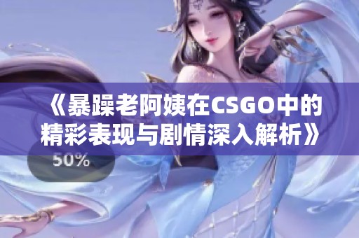 《暴躁老阿姨在CSGO中的精彩表现与剧情深入解析》