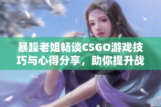 暴躁老姐畅谈CSGO游戏技巧与心得分享，助你提升战斗力