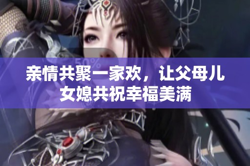 亲情共聚一家欢，让父母儿女媳共祝幸福美满