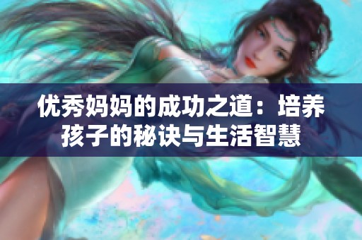 优秀妈妈的成功之道：培养孩子的秘诀与生活智慧