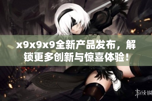 x9x9x9全新产品发布，解锁更多创新与惊喜体验！