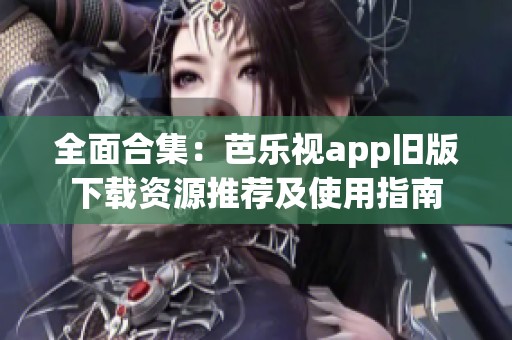 全面合集：芭乐视app旧版下载资源推荐及使用指南