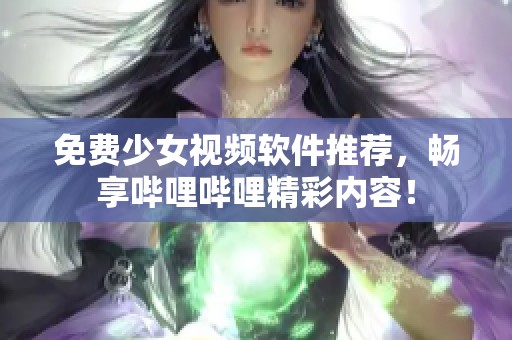 免费少女视频软件推荐，畅享哔哩哔哩精彩内容！