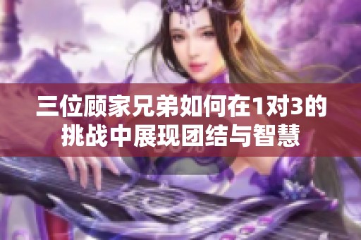 三位顾家兄弟如何在1对3的挑战中展现团结与智慧